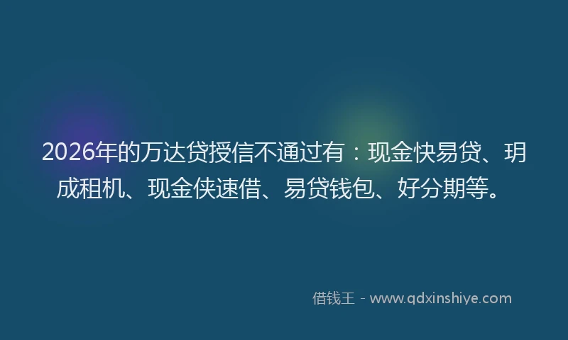 2026年的万达贷授信不通过有：现金快易贷、玥成租机、现金侠速借、易贷钱包、好分期等。