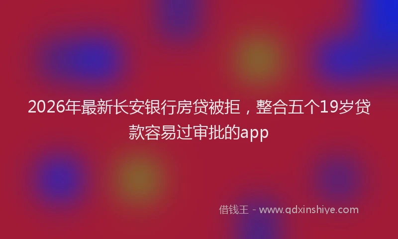 2026年最新长安银行房贷被拒，整合五个19岁贷款容易过审批的app