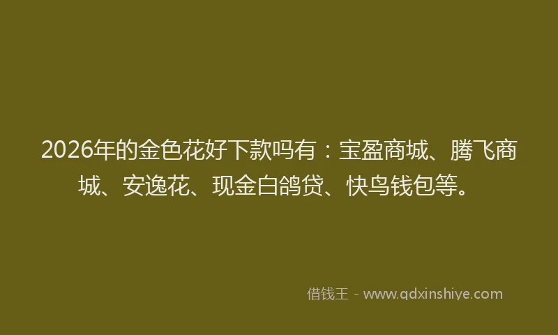 2026年的金色花好下款吗有：宝盈商城、腾飞商城、安逸花、现金白鸽贷、快鸟钱包等。