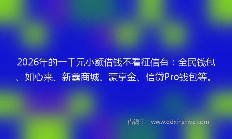 2026年的一千元小额借钱不看征信有：全民钱包、如心来、新鑫商城、蒙享金、信贷Pro钱包等。