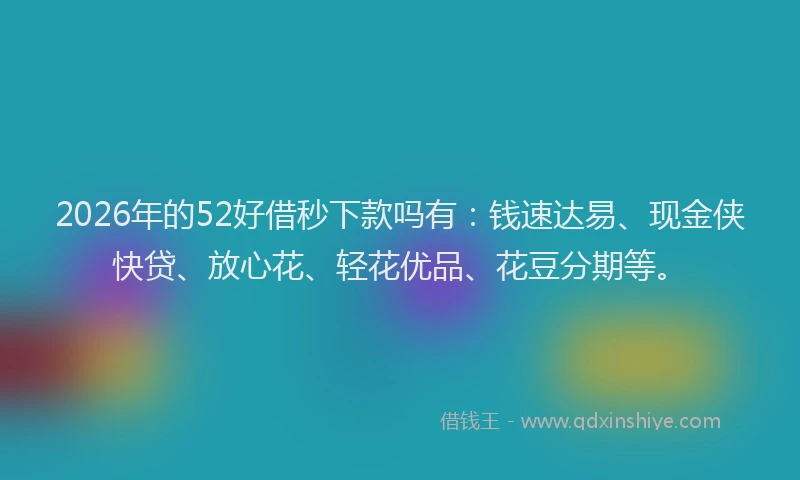 2026年的52好借秒下款吗有：钱速达易、现金侠快贷、放心花、轻花优品、花豆分期等。