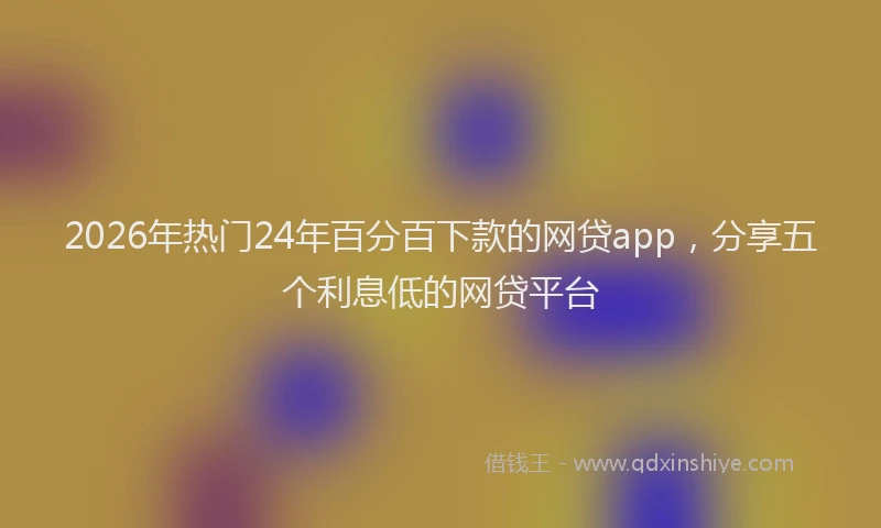 2026年热门24年百分百下款的网贷app，分享五个利息低的网贷平台