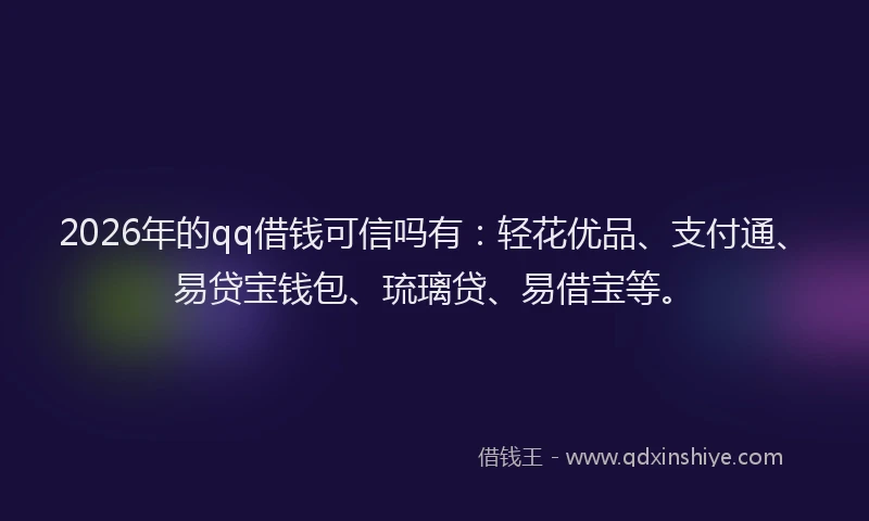 2026年的qq借钱可信吗有：轻花优品、支付通、易贷宝钱包、琉璃贷、易借宝等。