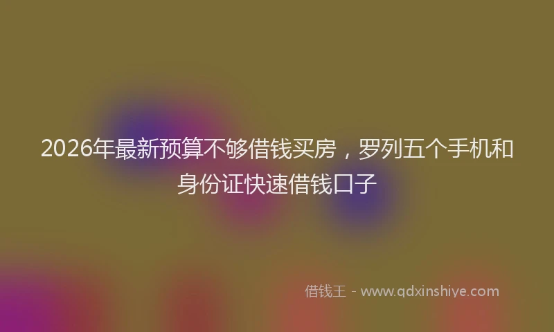 2026年最新预算不够借钱买房，罗列五个手机和身份证快速借钱口子