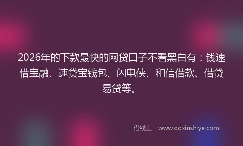 2026年的下款最快的网贷口子不看黑白有：钱速借宝融、速贷宝钱包、闪电侠、和信借款、借贷易贷等。