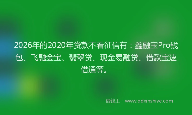 2026年的2020年贷款不看征信有：鑫融宝Pro钱包、飞融金宝、翡翠贷、现金易融贷、借款宝速借通等。
