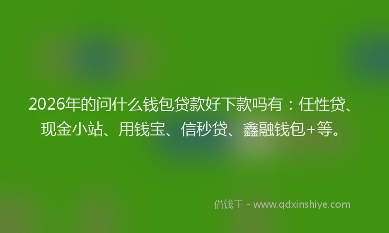 2026年的问什么钱包贷款好下款吗有：任性贷、现金小站、用钱宝、信秒贷、鑫融钱包+等。