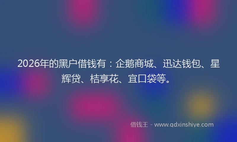 2026年的黑户借钱有：企鹅商城、迅达钱包、星辉贷、桔享花、宜口袋等。