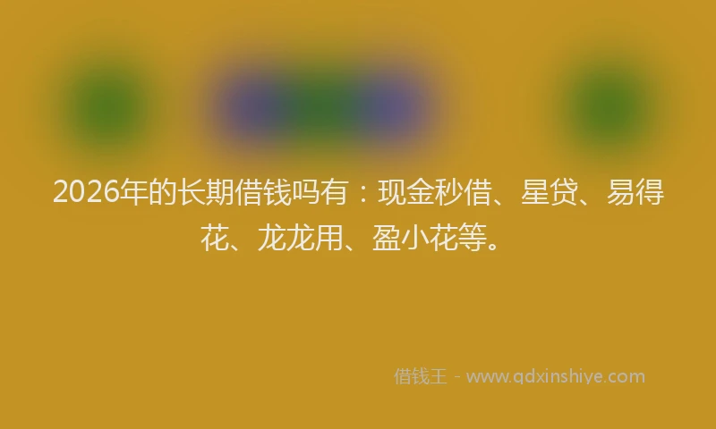 2026年的长期借钱吗有：现金秒借、星贷、易得花、龙龙用、盈小花等。