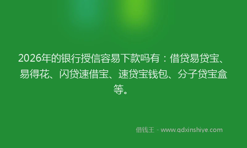 2026年的银行授信容易下款吗有：借贷易贷宝、易得花、闪贷速借宝、速贷宝钱包、分子贷宝盒等。