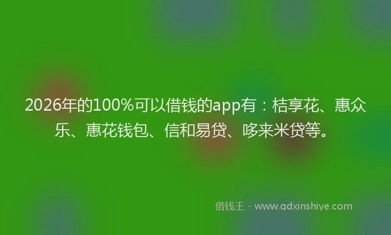 2026年的100%可以借钱的app有：桔享花、惠众乐、惠花钱包、信和易贷、哆来米贷等。