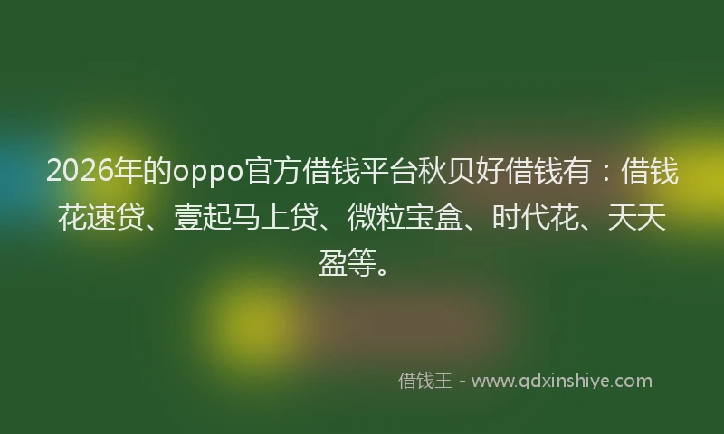 2026年的oppo官方借钱平台秋贝好借钱有：借钱花速贷、壹起马上贷、微粒宝盒、时代花、天天盈等。