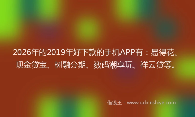 2026年的2019年好下款的手机APP有：易得花、现金贷宝、树融分期、数码潮享玩、祥云贷等。