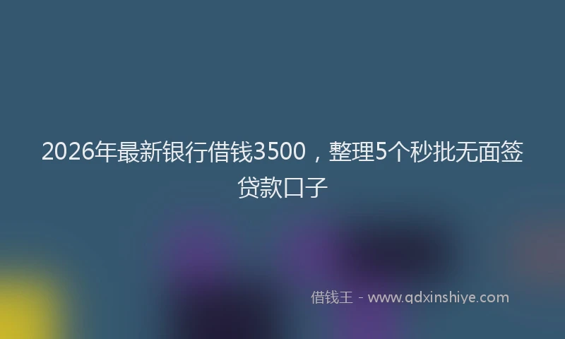 2026年最新银行借钱3500，整理5个秒批无面签贷款口子