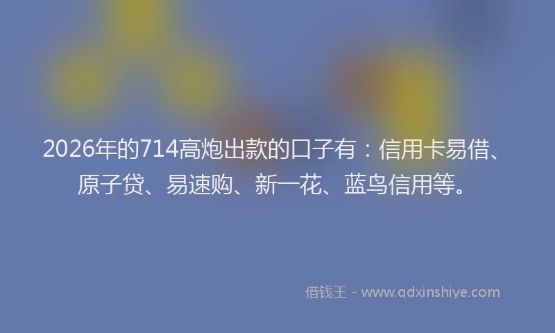 2026年的714高炮出款的口子有：信用卡易借、原子贷、易速购、新一花、蓝鸟信用等。