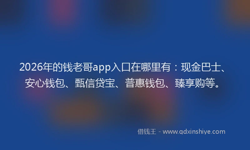 2026年的钱老哥app入口在哪里有：现金巴士、安心钱包、甄信贷宝、普惠钱包、臻享购等。