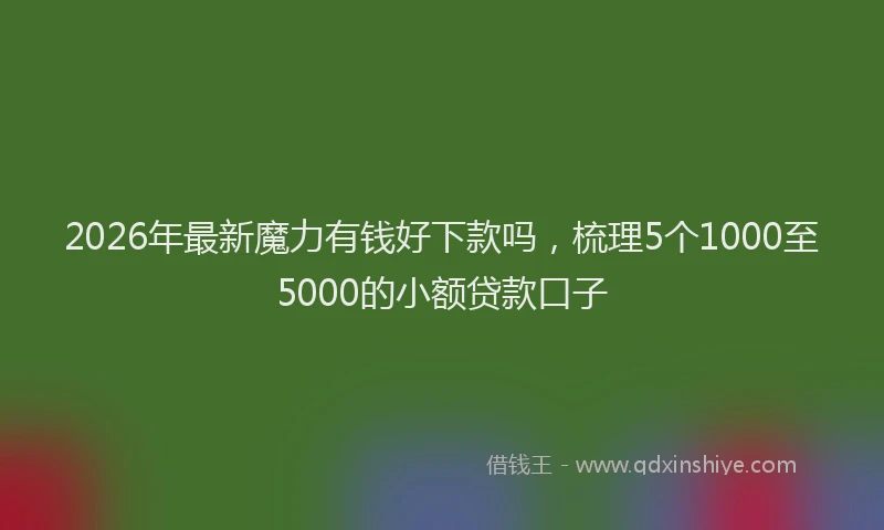 2026年最新魔力有钱好下款吗，梳理5个1000至5000的小额贷款口子