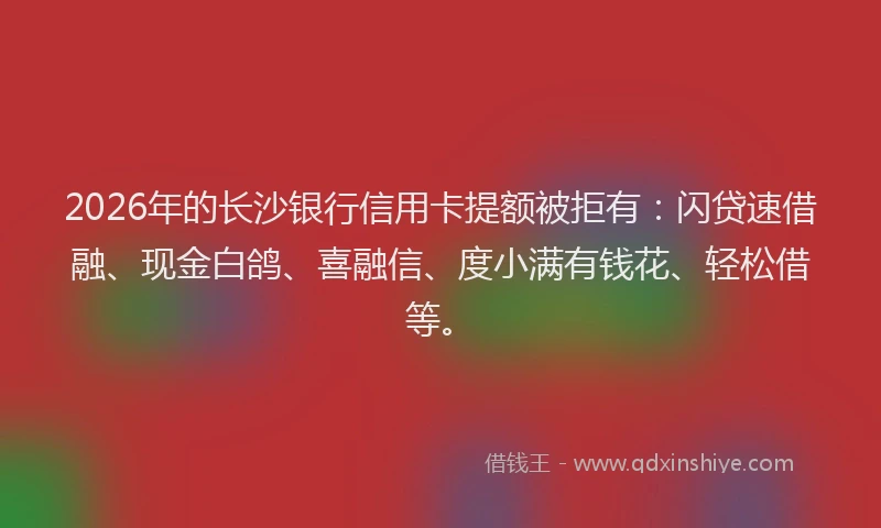 2026年的长沙银行信用卡提额被拒有：闪贷速借融、现金白鸽、喜融信、度小满有钱花、轻松借等。