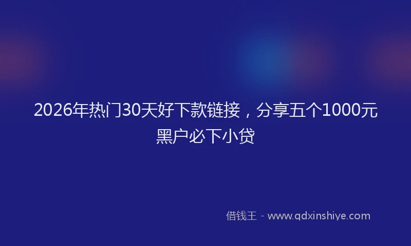 2026年热门30天好下款链接，分享五个1000元黑户必下小贷