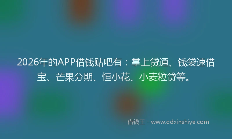 2026年的APP借钱贴吧有：掌上贷通、钱袋速借宝、芒果分期、恒小花、小麦粒贷等。