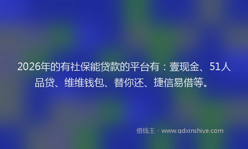 2026年的有社保能贷款的平台有：壹现金、51人品贷、维维钱包、替你还、捷信易借等。