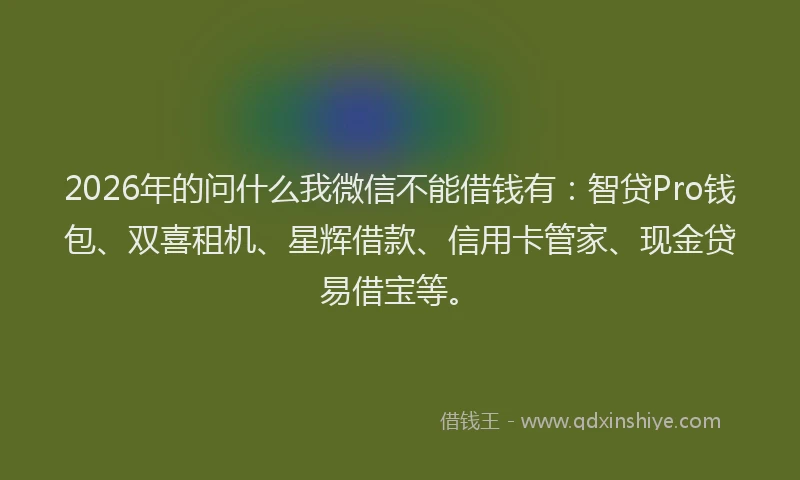 2026年的问什么我微信不能借钱有：智贷Pro钱包、双喜租机、星辉借款、信用卡管家、现金贷易借宝等。