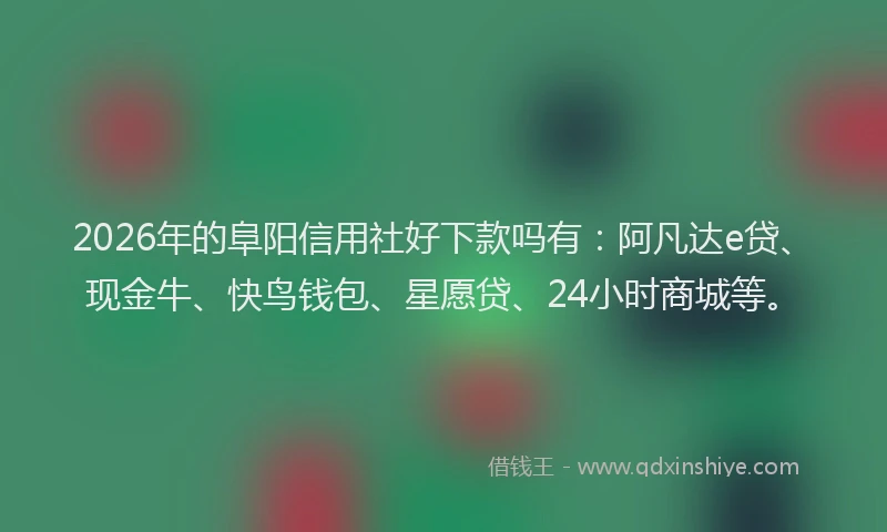 2026年的阜阳信用社好下款吗有：阿凡达e贷、现金牛、快鸟钱包、星愿贷、24小时商城等。