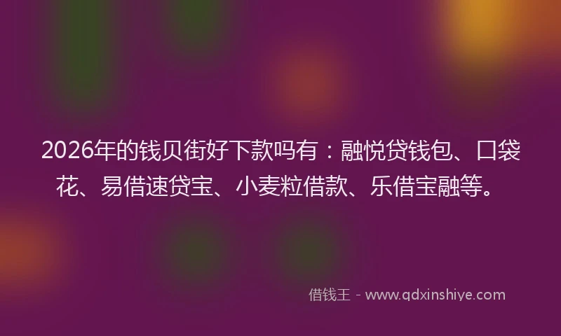 2026年的钱贝街好下款吗有：融悦贷钱包、口袋花、易借速贷宝、小麦粒借款、乐借宝融等。