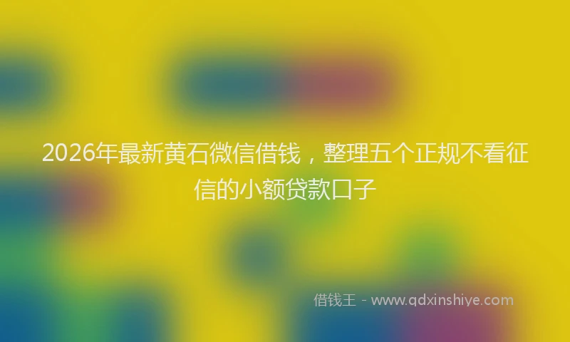 2026年最新黄石微信借钱，整理五个正规不看征信的小额贷款口子