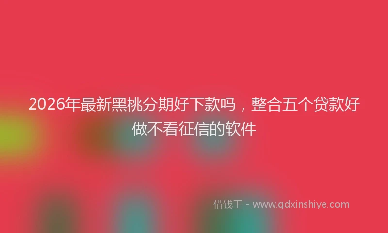 2026年最新黑桃分期好下款吗，整合五个贷款好做不看征信的软件