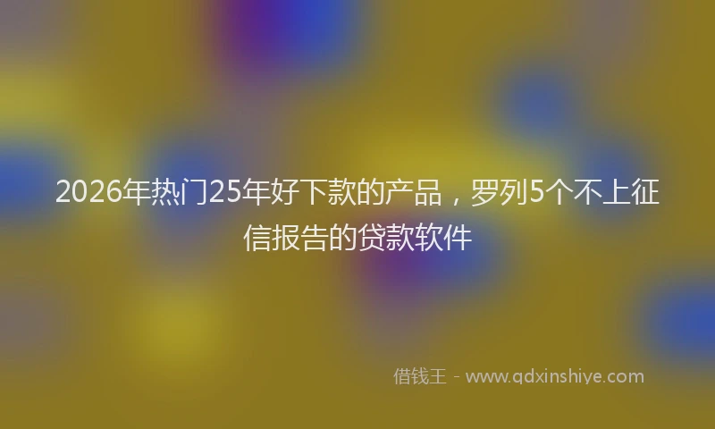 2026年热门25年好下款的产品，罗列5个不上征信报告的贷款软件