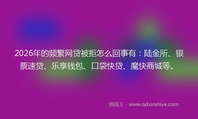 2026年的频繁网贷被拒怎么回事有：陆金所、银票速贷、乐享钱包、口袋快贷、魔快商城等。