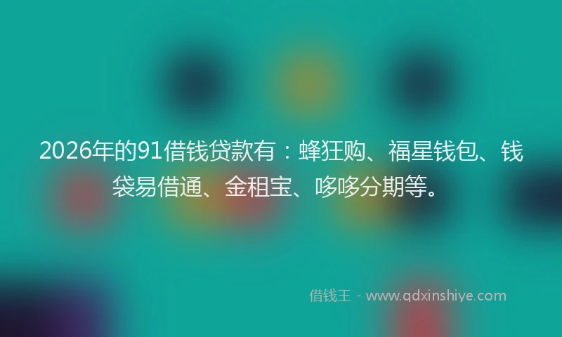2026年的91借钱贷款有：蜂狂购、福星钱包、钱袋易借通、金租宝、哆哆分期等。
