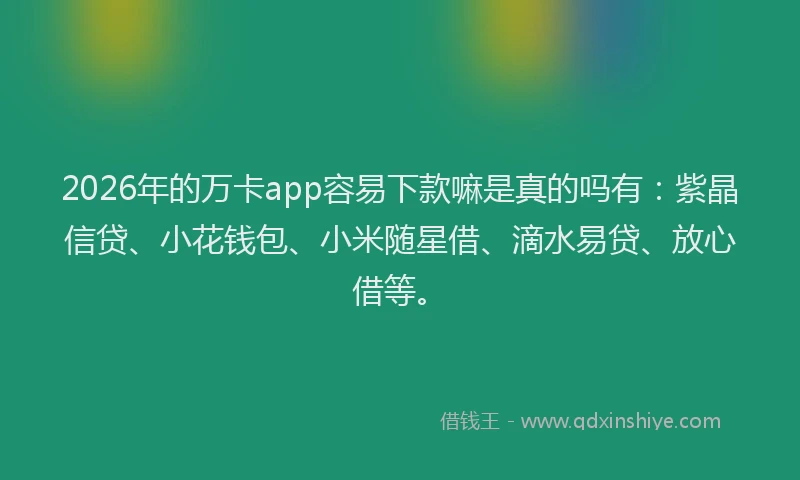 2026年的万卡app容易下款嘛是真的吗有：紫晶信贷、小花钱包、小米随星借、滴水易贷、放心借等。