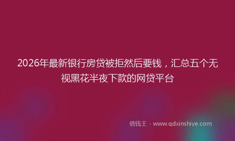 2026年最新银行房贷被拒然后要钱，汇总五个无视黑花半夜下款的网贷平台