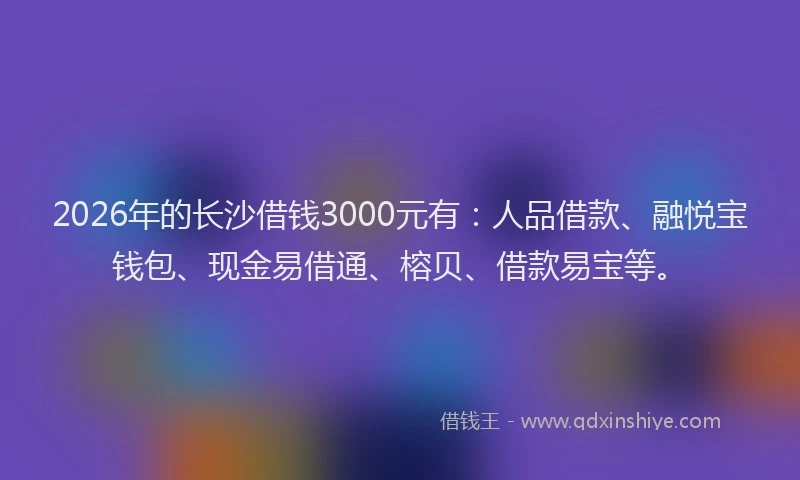 2026年的长沙借钱3000元有：人品借款、融悦宝钱包、现金易借通、榕贝、借款易宝等。