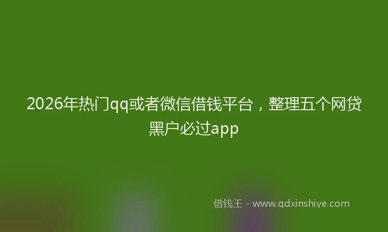 2026年热门qq或者微信借钱平台，整理五个网贷黑户必过app