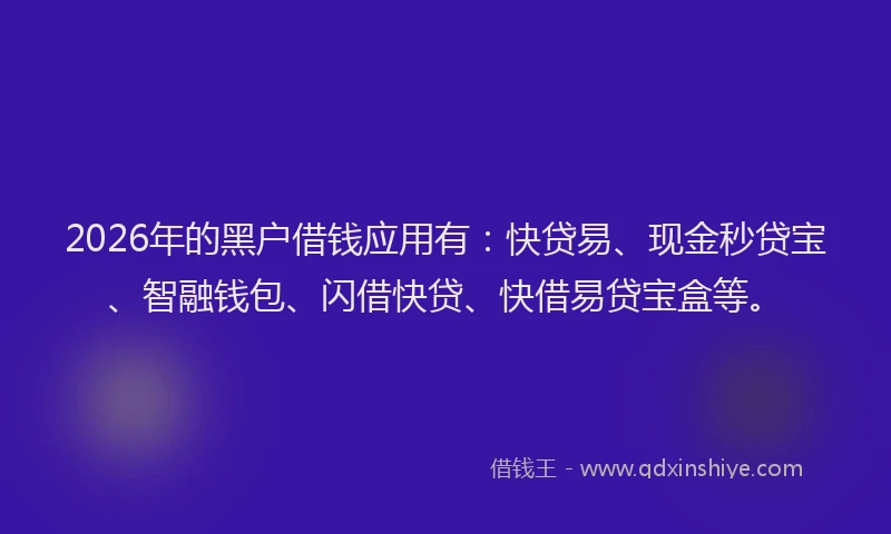 2026年的黑户借钱应用有：快贷易、现金秒贷宝、智融钱包、闪借快贷、快借易贷宝盒等。