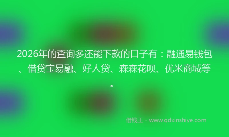 2026年的查询多还能下款的口子有：融通易钱包、借贷宝易融、好人贷、森森花呗、优米商城等。