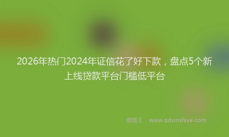 2026年热门2024年证信花了好下款，盘点5个新上线贷款平台门槛低平台