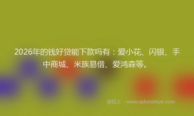 2026年的钱好贷能下款吗有：爱小花、闪银、手中商城、米族易借、爱鸿森等。
