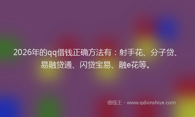 2026年的qq借钱正确方法有：射手花、分子贷、易融贷通、闪贷宝易、融e花等。