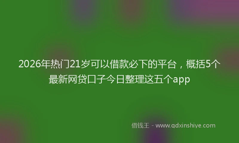 2026年热门21岁可以借款必下的平台，概括5个最新网贷口子今日整理这五个app