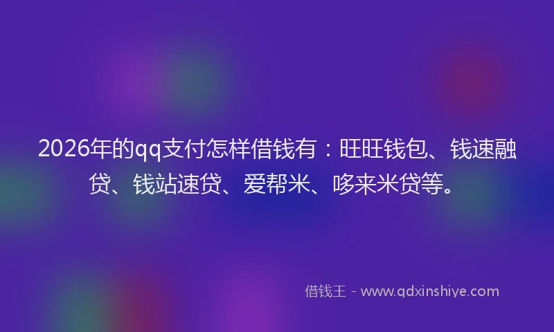 2026年的qq支付怎样借钱有：旺旺钱包、钱速融贷、钱站速贷、爱帮米、哆来米贷等。