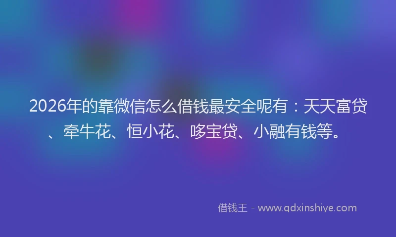 2026年的靠微信怎么借钱最安全呢有：天天富贷、牵牛花、恒小花、哆宝贷、小融有钱等。