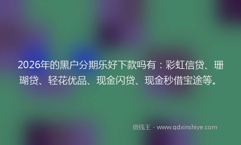 2026年的黑户分期乐好下款吗有：彩虹信贷、珊瑚贷、轻花优品、现金闪贷、现金秒借宝途等。