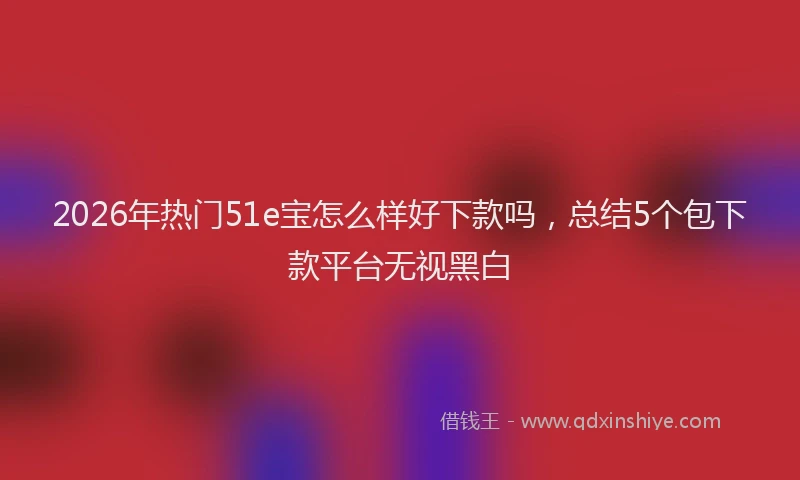 2026年热门51e宝怎么样好下款吗，总结5个包下款平台无视黑白