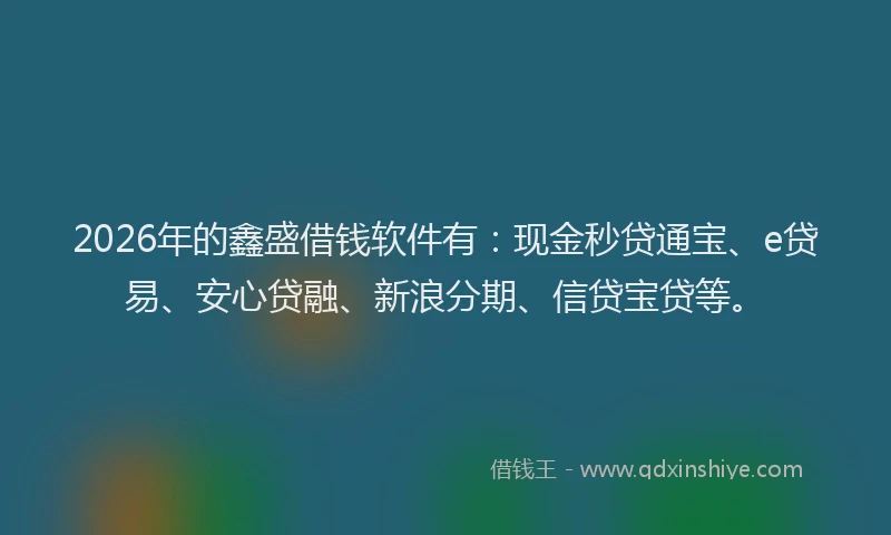 2026年的鑫盛借钱软件有：现金秒贷通宝、e贷易、安心贷融、新浪分期、信贷宝贷等。