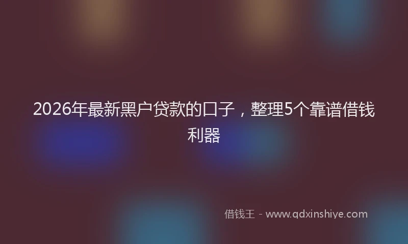 2026年最新黑户贷款的口子，整理5个靠谱借钱利器
