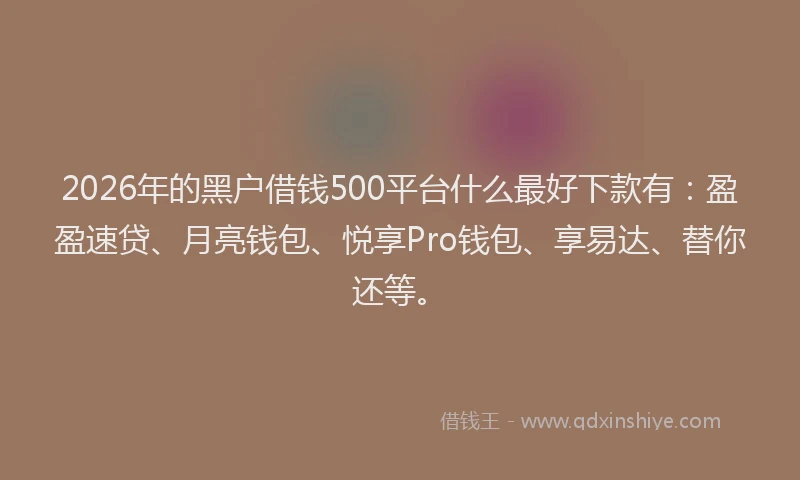 2026年的黑户借钱500平台什么最好下款有：盈盈速贷、月亮钱包、悦享Pro钱包、享易达、替你还等。